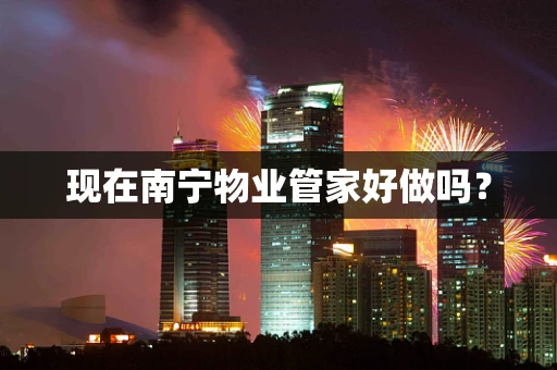 现在南宁物业管家好做吗？