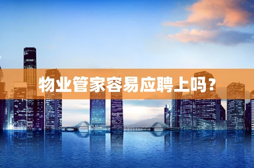 物业管家容易应聘上吗？