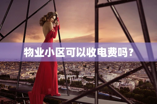 物业小区可以收电费吗？