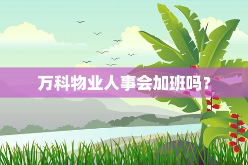 万科物业人事会加班吗？