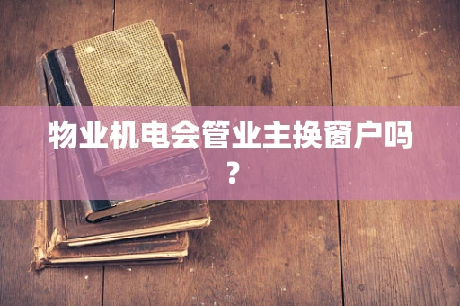 物业机电会管业主换窗户吗？