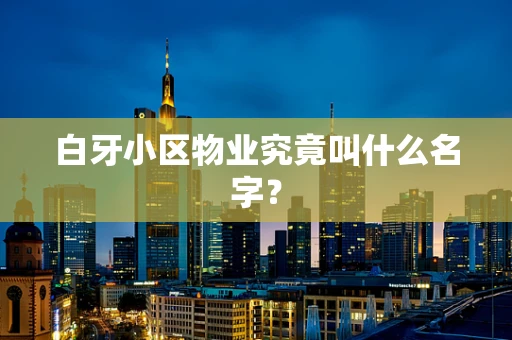 白牙小区物业究竟叫什么名字？