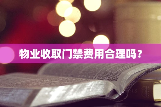 物业收取门禁费用合理吗？
