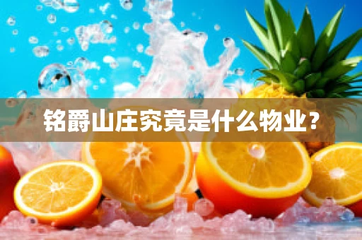 铭爵山庄究竟是什么物业？