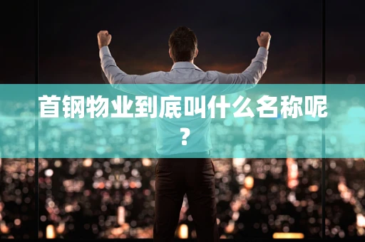 首钢物业到底叫什么名称呢？