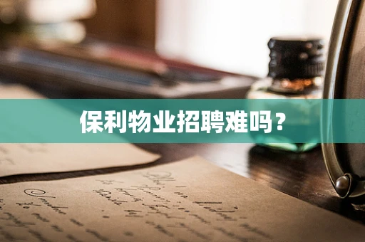 保利物业招聘难吗？