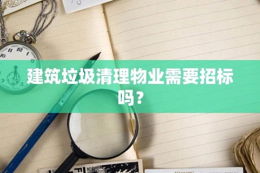 建筑垃圾清理物业需要招标吗？