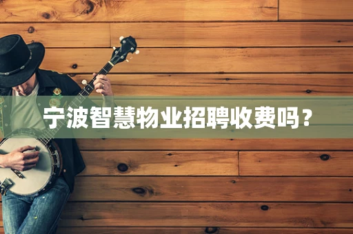 宁波智慧物业招聘收费吗？