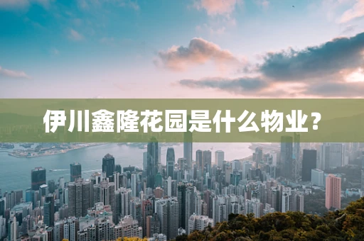 伊川鑫隆花园是什么物业？