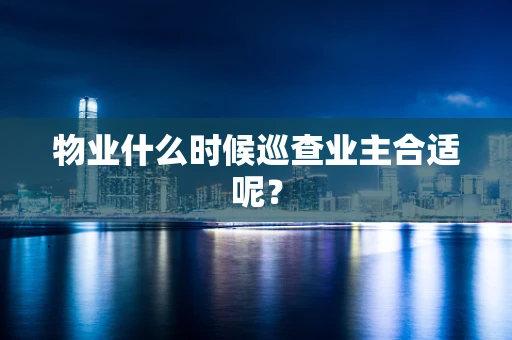 物业什么时候巡查业主合适呢？