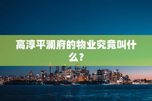 高淳平澜府的物业究竟叫什么？