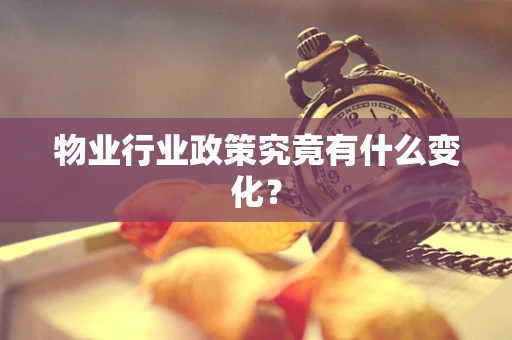 物业行业政策究竟有什么变化？