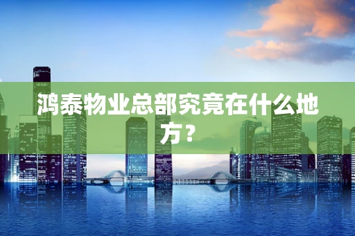 鸿泰物业总部究竟在什么地方？