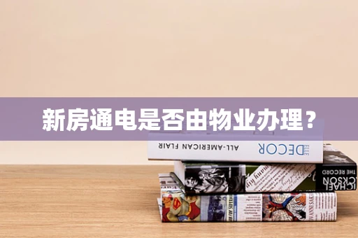 新房通电是否由物业办理？