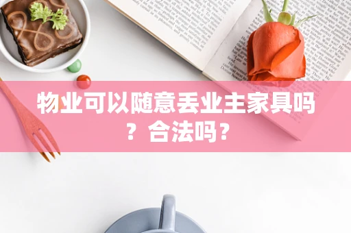 物业可以随意丢业主家具吗？合法吗？