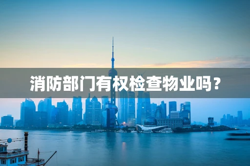 消防部门有权检查物业吗？