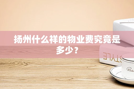 扬州什么祥的物业费究竟是多少？