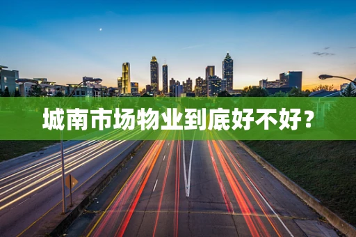 城南市场物业到底好不好？