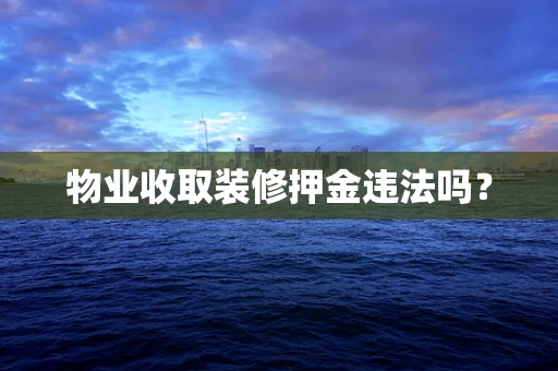 物业收取装修押金违法吗？