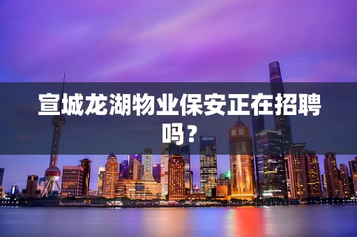 宣城龙湖物业保安正在招聘吗？