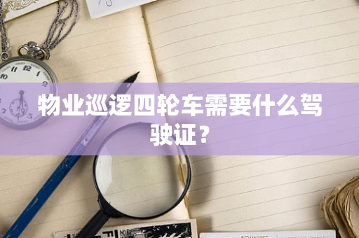物业巡逻四轮车需要什么驾驶证？