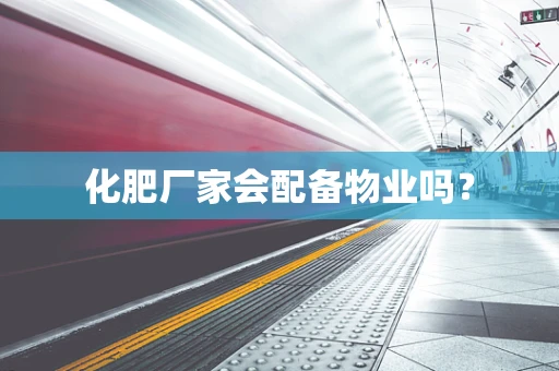 化肥厂家会配备物业吗？