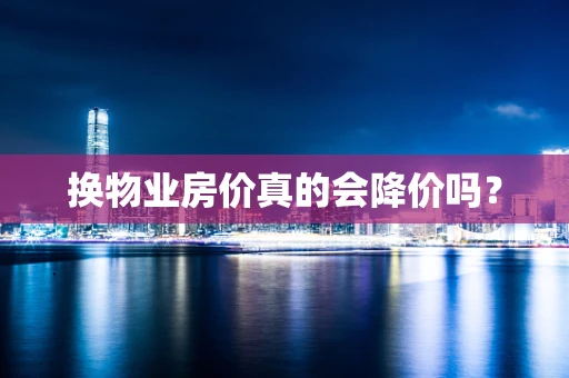 换物业房价真的会降价吗？