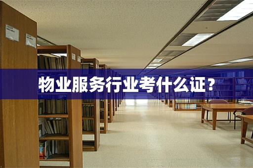 物业服务行业考什么证？