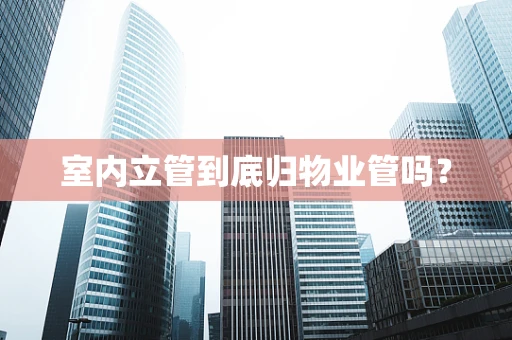 室内立管到底归物业管吗？