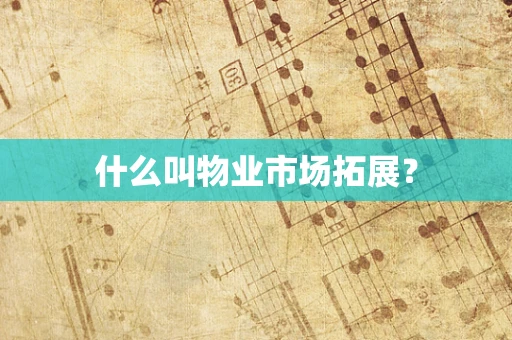 什么叫物业市场拓展？