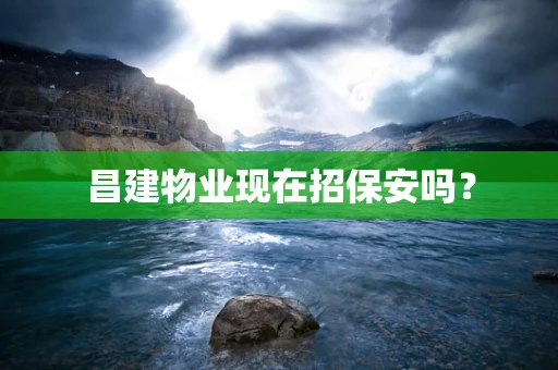昌建物业现在招保安吗？