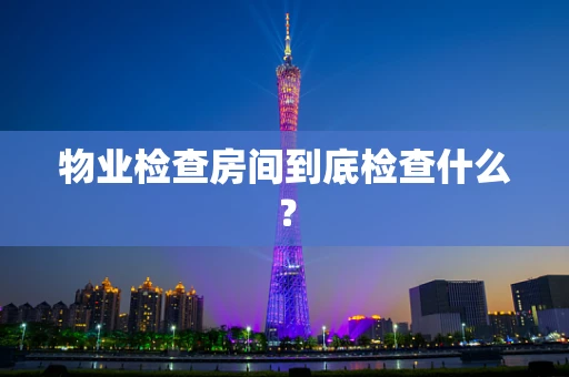 物业检查房间到底检查什么？