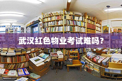 武汉红色物业考试难吗？
