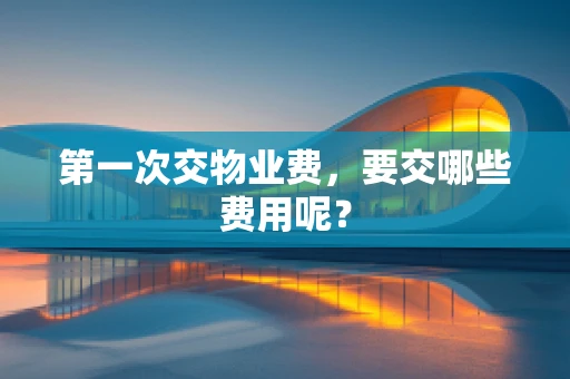 第一次交物业费，要交哪些费用呢？
