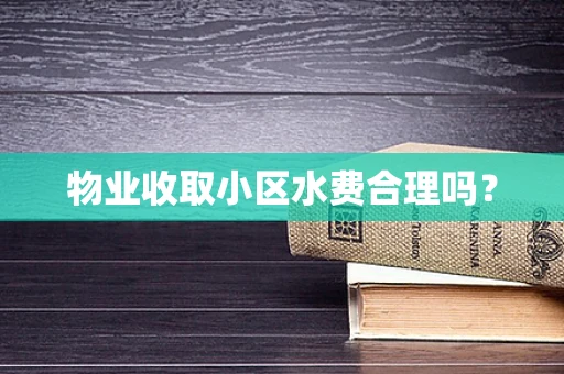 物业收取小区水费合理吗？
