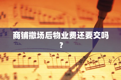 商铺撤场后物业费还要交吗？