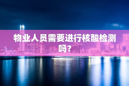 物业人员需要进行核酸检测吗？