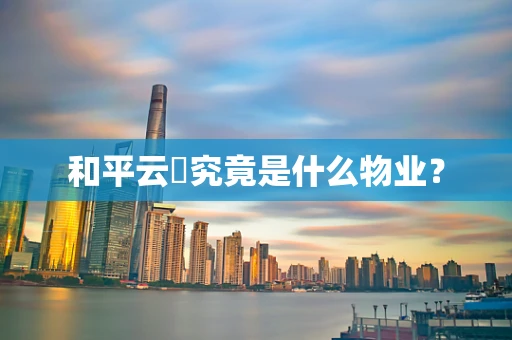 和平云璟究竟是什么物业？