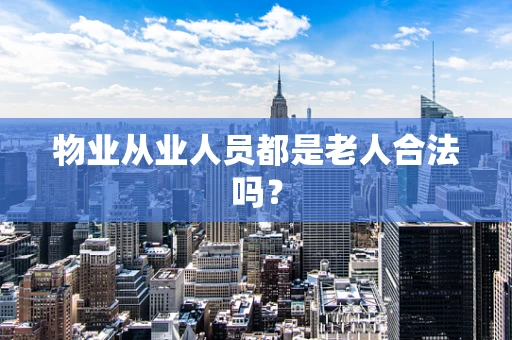 物业从业人员都是老人合法吗？
