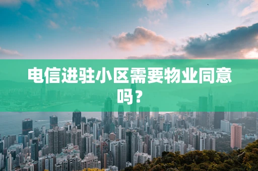 电信进驻小区需要物业同意吗？