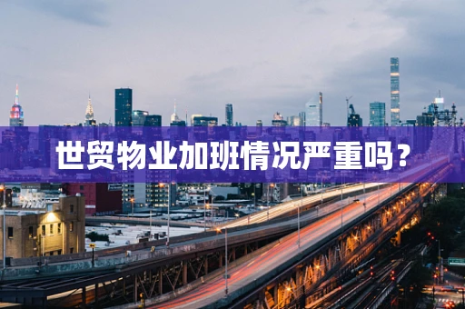 世贸物业加班情况严重吗？