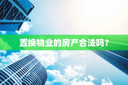 置换物业的房产合法吗？