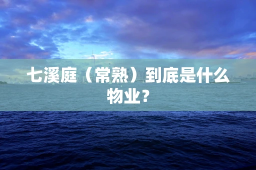 七溪庭（常熟）到底是什么物业？