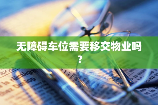 无障碍车位需要移交物业吗？