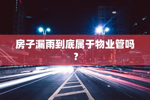 房子漏雨到底属于物业管吗？