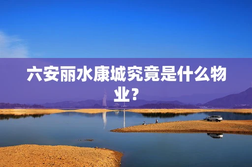 六安丽水康城究竟是什么物业？