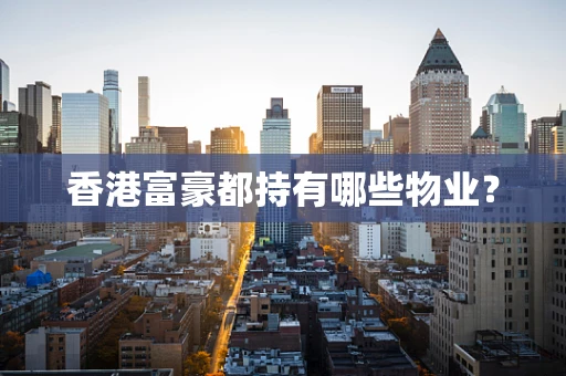 香港富豪都持有哪些物业？