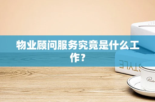 物业顾问服务究竟是什么工作？