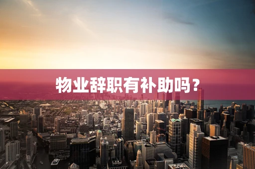 物业辞职有补助吗？