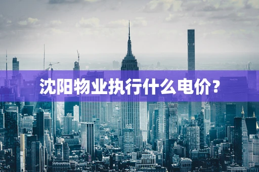 沈阳物业执行什么电价？